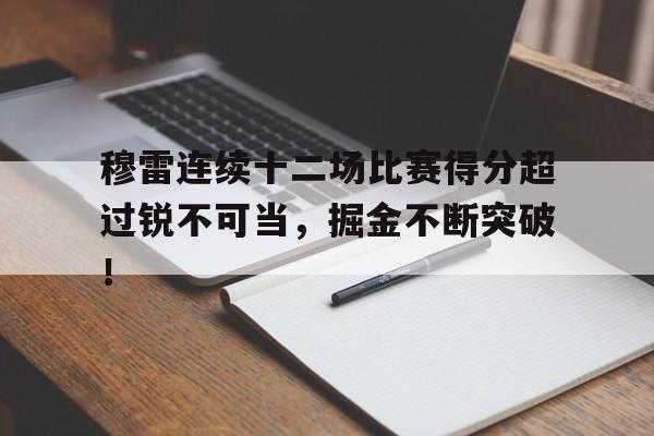 九游游戏中心-穆雷连续十二场比赛得分超过锐不可当，掘金不断突破！(穆雷年终第一)
