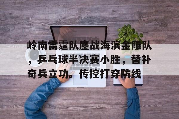 九游游戏中心-关于岭南雷霆队鏖战海滨金雕队，乒乓球半决赛小胜，替补奇兵立功。传控打穿防线的信息