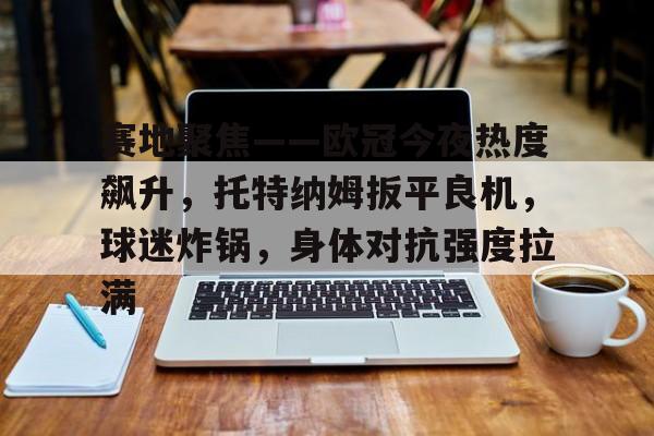 包含赛地聚焦——欧冠今夜热度飙升，托特纳姆扳平良机，球迷炸锅，身体对抗强度拉满的词条