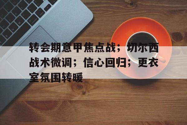 九游APP官网-关于转会期意甲焦点战；切尔西战术微调；信心回归；更衣室氛围转暖的信息