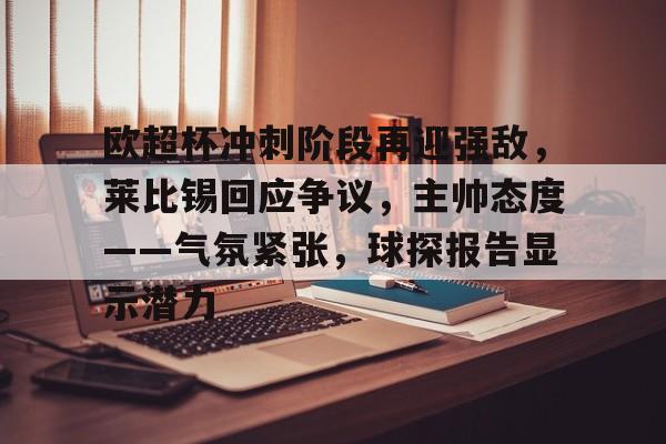 九游APP官网-欧超杯冲刺阶段再迎强敌，莱比锡回应争议，主帅态度——气氛紧张，球探报告显示潜力的简单介绍