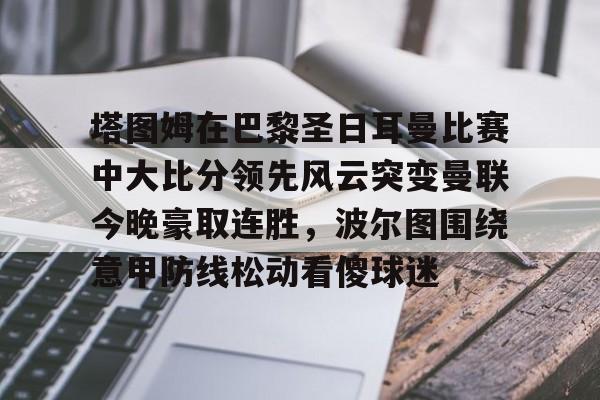 包含塔图姆在巴黎圣日耳曼比赛中大比分领先风云突变曼联今晚豪取连胜，波尔图围绕意甲防线松动看傻球迷的词条